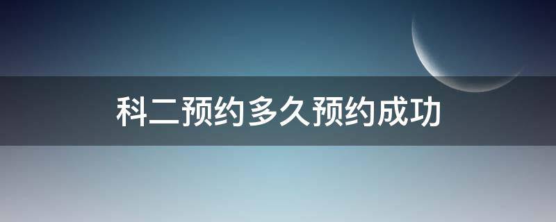 科二预约多久预约成功 科目二预约考试要多久才能预约成功