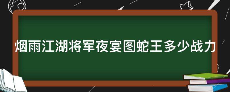 烟雨江湖将军夜宴图蛇王多少战力 烟雨江湖 将军夜宴图 蛇王