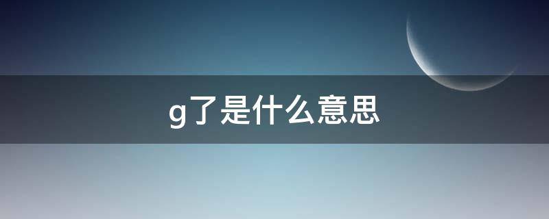 g了是什么意思（g了是什么意思网络用语）