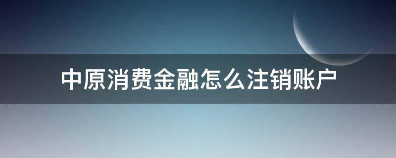 中原消费金融怎么注销账户（中原消费金融注册了怎么销户）