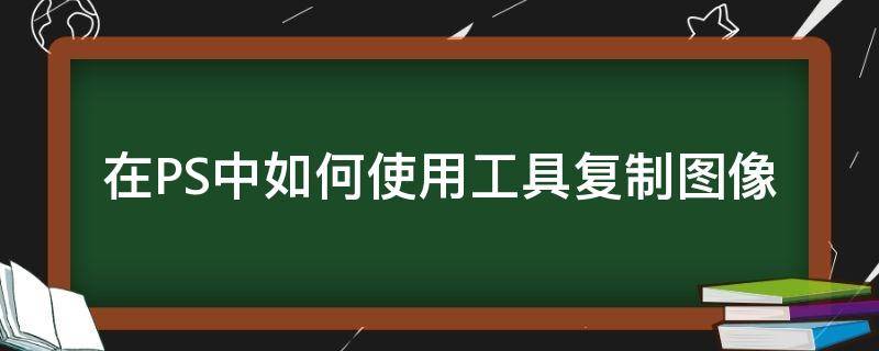 在PS中如何使用工具复制图像（ps复制图像有哪些方法）