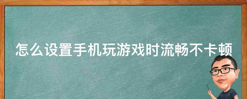 怎么设置手机玩游戏时流畅不卡顿 怎么设置手机玩游戏时流畅不卡顿呢