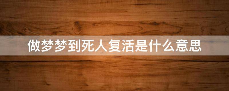 做梦梦到死人复活是什么意思（做梦梦到死人复活是什么意思而且还是亲人）