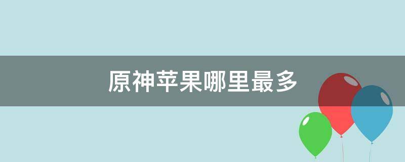 原神苹果哪里最多（原神苹果那多）