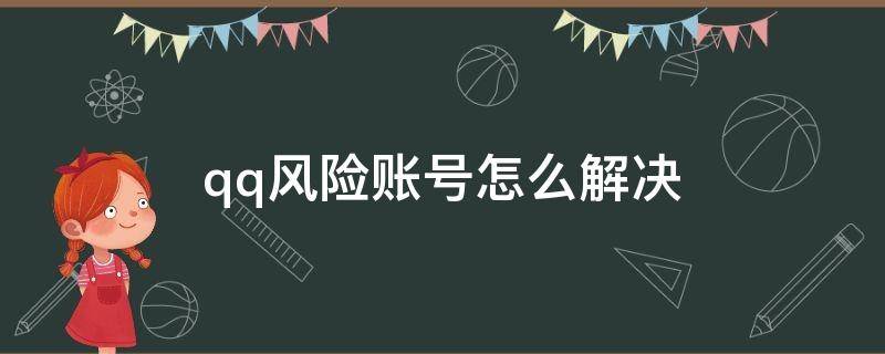 qq风险账号怎么解决（qq账号有风险怎么解决办法）