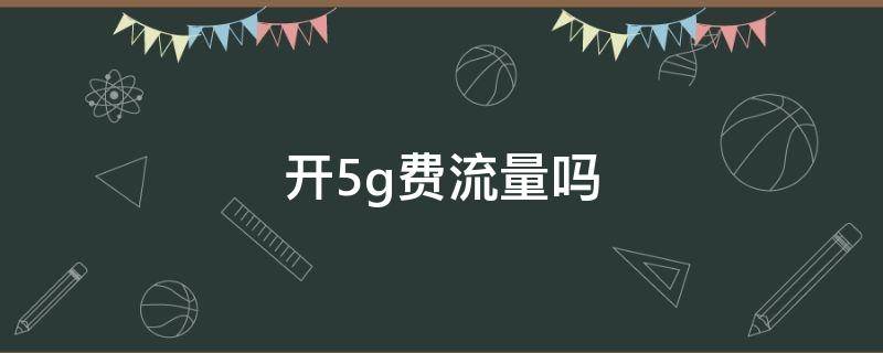 开5g费流量吗（苹果开5g费流量吗）