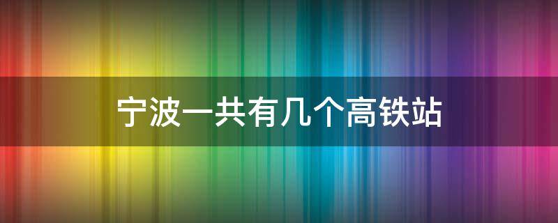 宁波一共有几个高铁站 宁波有几座高铁站