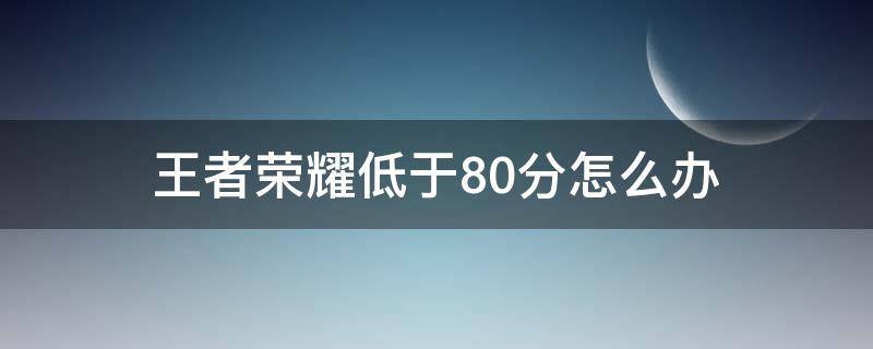 王者荣耀低于80分怎么办（王者荣耀低于80分怎么办又不能玩人机怎么办）