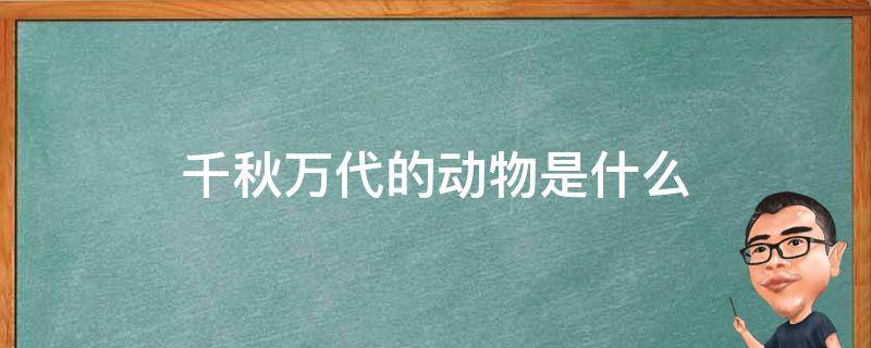 千秋万代的动物是什么（千秋万代的动物是什么生肖）