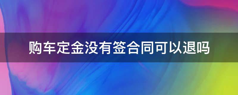 购车定金没有签合同可以退吗（买车没签合同定金能退吗）