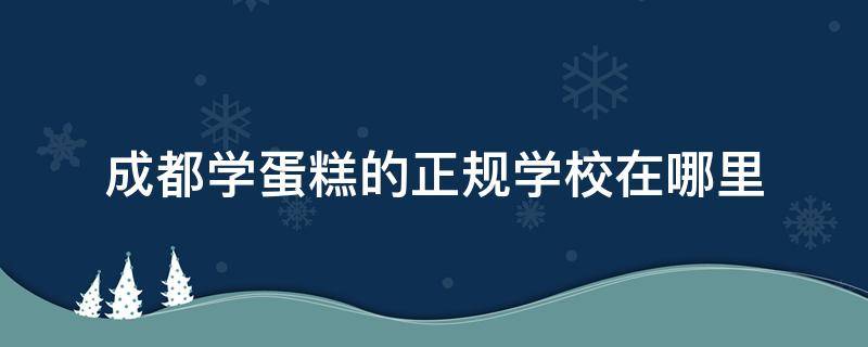 成都学蛋糕的正规学校在哪里 成都学蛋糕烘焙哪个学校好