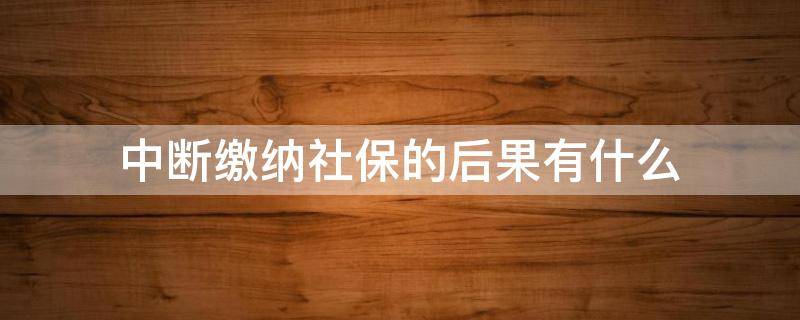 中断缴纳社保的后果有什么 社保缴费中断后再缴费会有影响吗