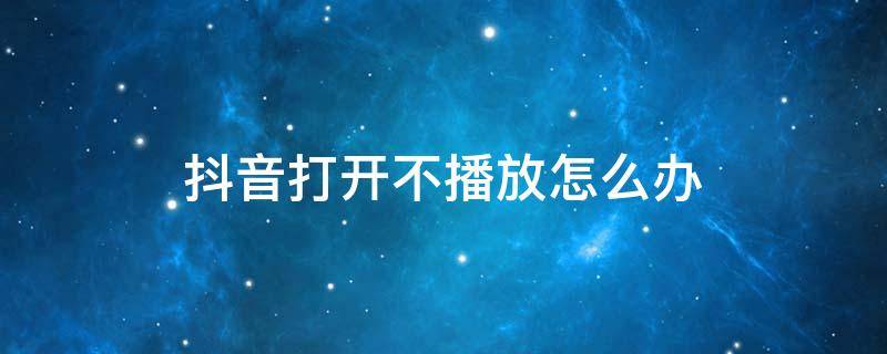 抖音打开不播放怎么办 抖音视频打开不播放