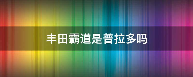 丰田霸道是普拉多吗 丰田霸道是普拉多吗多少钱