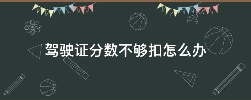 驾驶证分数不够扣怎么办（驾驶证分数不够扣怎么办可不可以分两年消分）