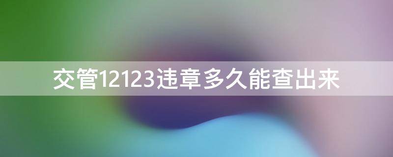 交管12123违章多久能查出来（12123违章多久可以查出来）