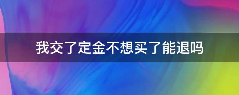 我交了定金不想买了能退吗（交了定金不想买了可以退吗）