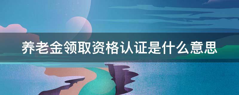 养老金领取资格认证是什么意思（养老金领取资格认证是什么意思呀）