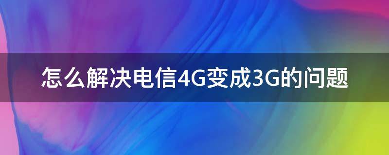 怎么解决电信4G变成3G的问题（电信从4g变成3g怎么办）