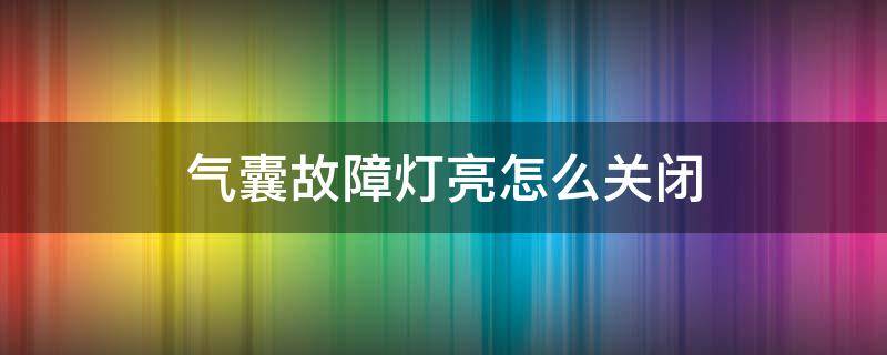 气囊故障灯亮怎么关闭 气囊故障灯亮怎么消除