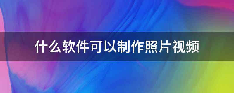 什么软件可以制作照片视频 什么软件可以制作照片视频电影