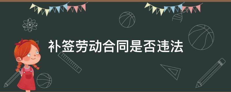 补签劳动合同是否违法（劳动合同补签合法吗）