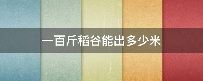 一百斤稻谷能出多少米 一百斤稻谷能出多少米算式怎么算