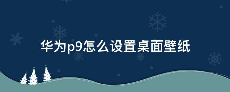 华为p9怎么设置桌面壁纸 华为p9锁屏壁纸怎么设置