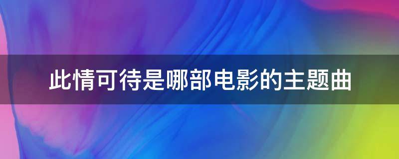 此情可待是哪部电影的主题曲 此情可待是哪部电影的主题曲雨中节奏歌曲男主谁扮演的