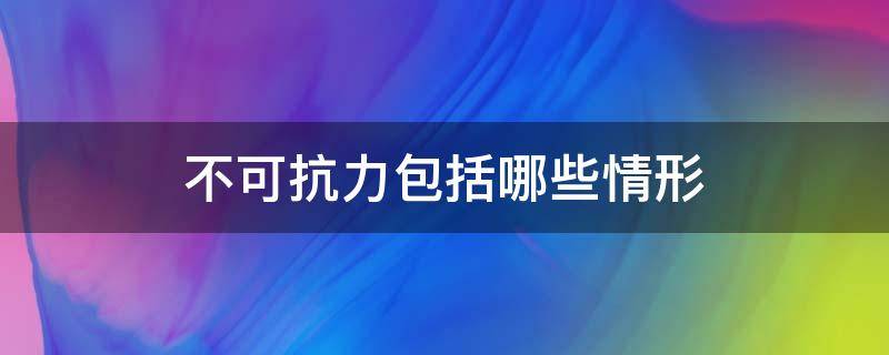 不可抗力包括哪些情形 不可抗力一般包括什么情形