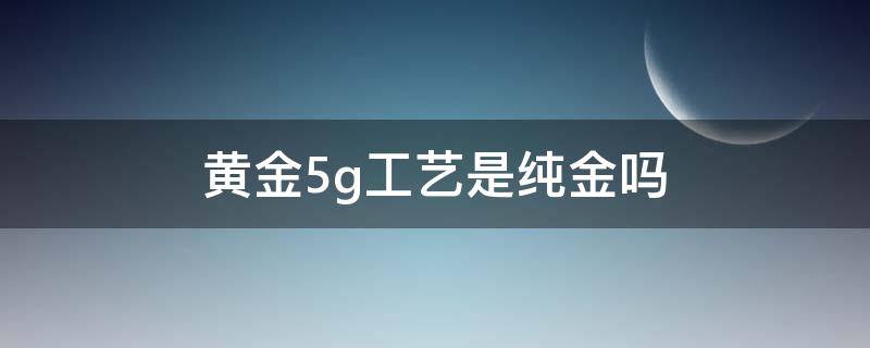 黄金5g工艺是纯金吗 黄金5g工艺纯度高吗