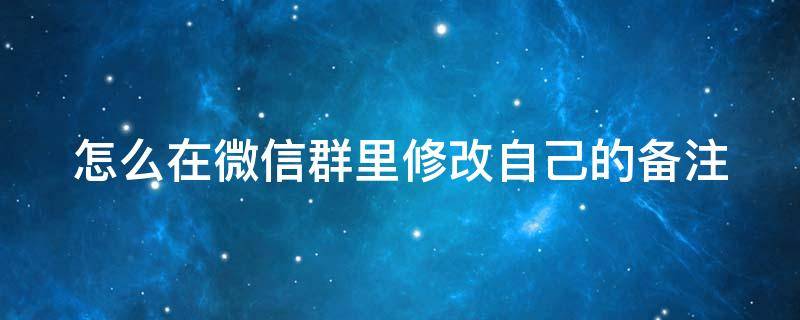 怎么在微信群里修改自己的备注（怎么在微信群里修改自己的备注信息）