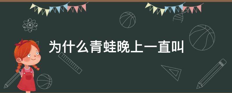 为什么青蛙晚上一直叫 青蛙为啥晚上一直叫