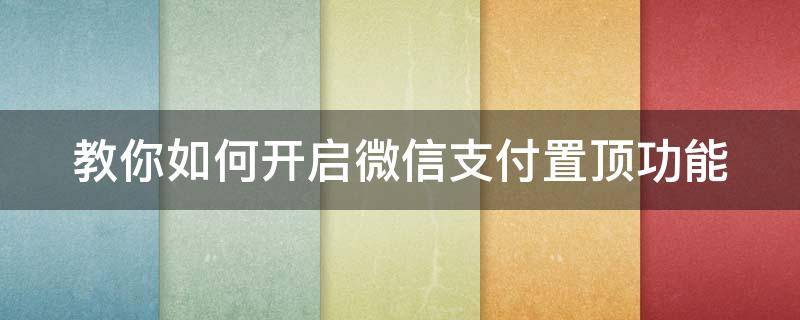 教你如何开启微信支付置顶功能（微信支付怎么置顶）