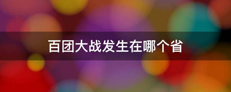 百团大战发生在哪个省 百团大战在哪个省发生的