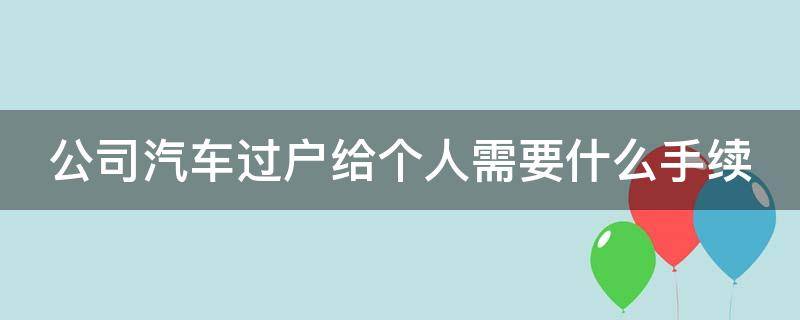 公司汽车过户给个人需要什么手续（公司汽车过户给个人需要什么手续吗）