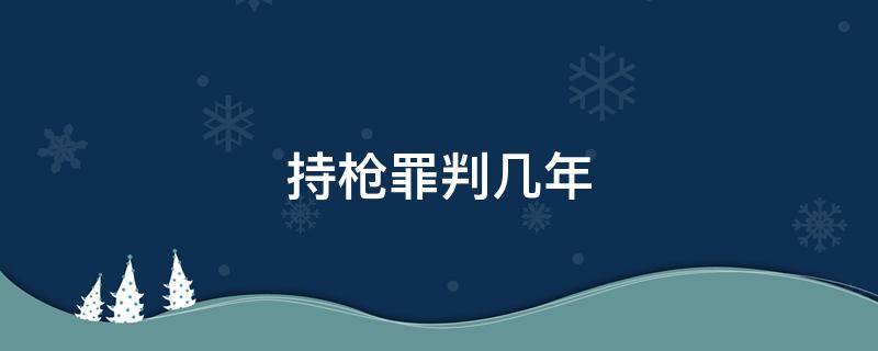 持枪罪判几年（持枪罪怎么判?要判几年）