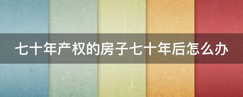 七十年产权的房子七十年后怎么办 七十年产权的房子是七十年之后属于谁