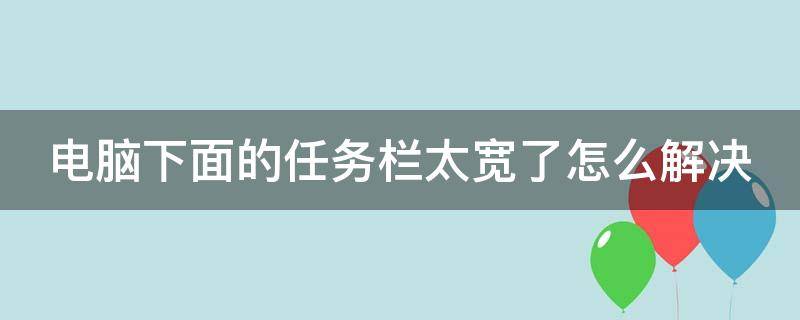 电脑下面的任务栏太宽了怎么解决 电脑下面任务栏特别宽