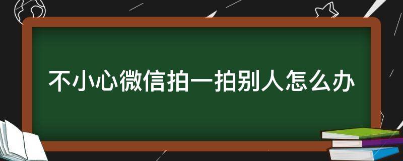 不小心微信拍一拍别人怎么办 不小心微信拍一拍别人怎么办又撤回了别人知道吗