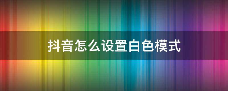 抖音怎么设置白色模式（抖音怎么设置白色模式苹果11）