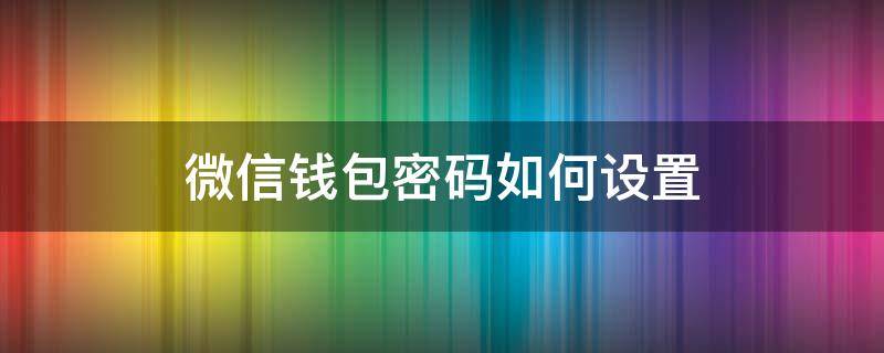 微信钱包密码如何设置（微信钱包密码怎么设置）