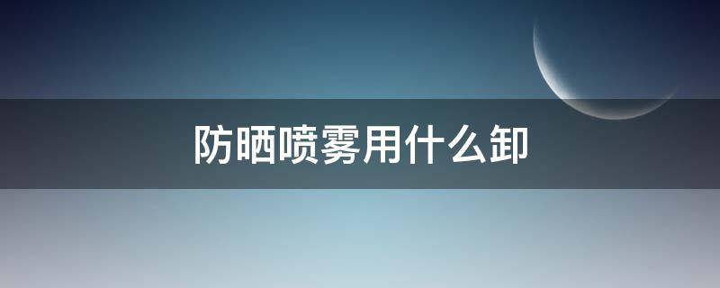 防晒喷雾用什么卸 防晒喷雾用什么卸掉?