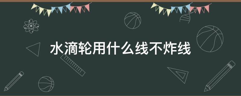 水滴轮用什么线不炸线（水滴轮怎么配线不炸线）