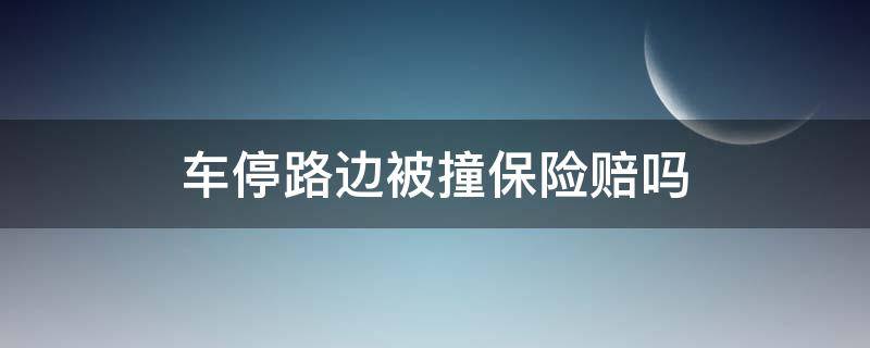 车停路边被撞保险赔吗（车停路边被撞保险公司赔吗）