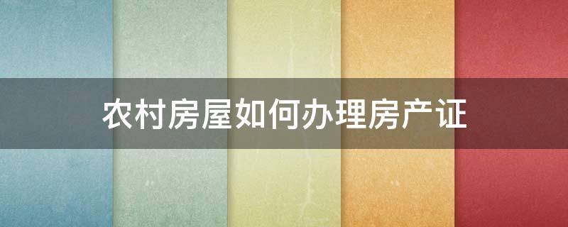 农村房屋如何办理房产证 农村房屋怎样办理房产证?