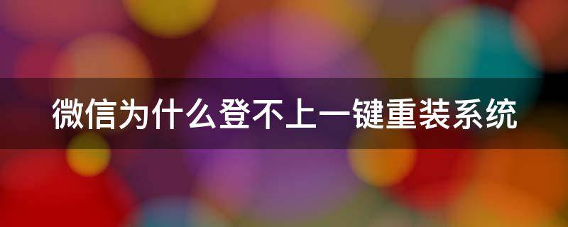 微信为什么登不上一键重装系统 微信重装登录不了