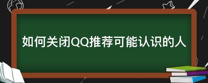 如何关闭QQ推荐可能认识的人（怎么关闭qq推荐可能认识的人）