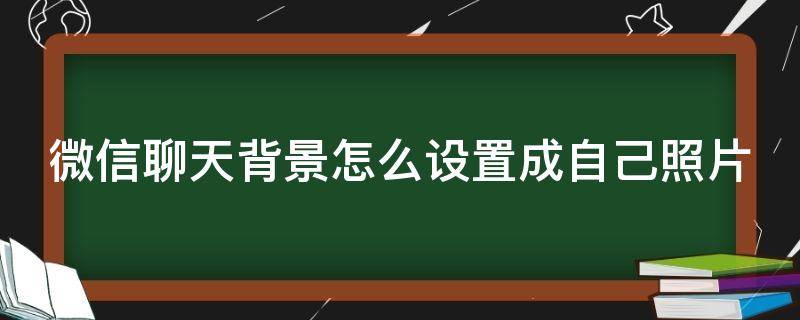 微信聊天背景怎么设置成自己照片 微信聊天背景怎么设置成自己照片的