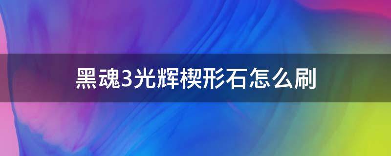 黑魂3光辉楔形石怎么刷 光辉楔形石在哪刷黑魂3